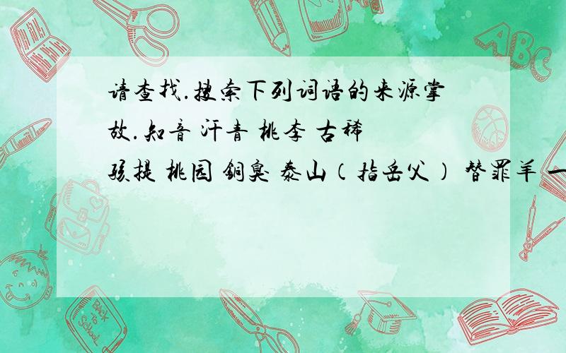 请查找.搜索下列词语的来源掌故.知音 汗青 桃李 古稀 孩提 桃园 铜臭 泰山（指岳父） 替罪羊 一字师 三不知 东道主 安乐窝 一言堂 刘海儿 乔迁 问津 推敲 点睛 断肠 下榻 蛊惑 斗胆 端倪