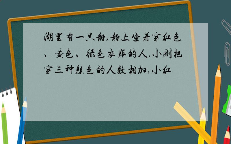 湖里有一只船,船上坐着穿红色、黄色、绿色衣服的人.小刚把穿三种颜色的人数相加,小红