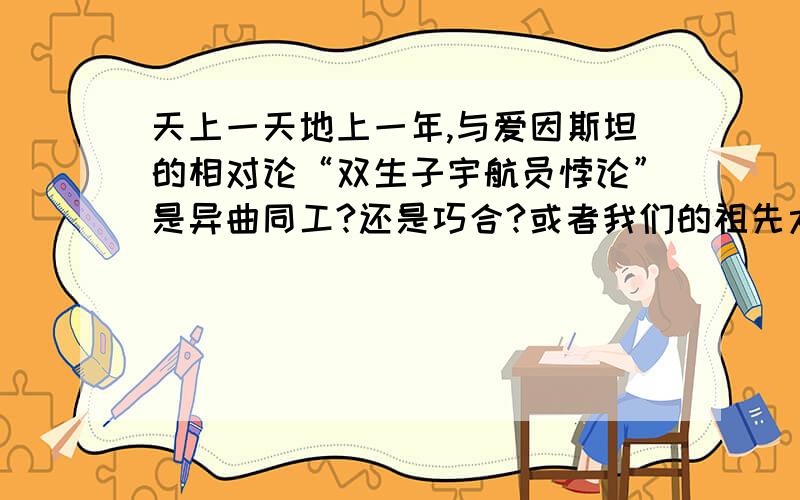 天上一天地上一年,与爱因斯坦的相对论“双生子宇航员悖论”是异曲同工?还是巧合?或者我们的祖先太强大了前者存在于我们的神话和本分人的信仰里后者现在已经被科学承认.我都在怀疑,