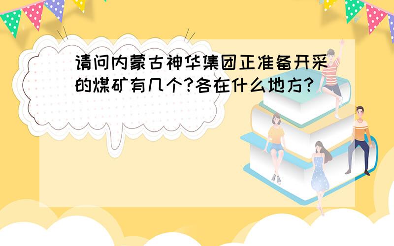 请问内蒙古神华集团正准备开采的煤矿有几个?各在什么地方?