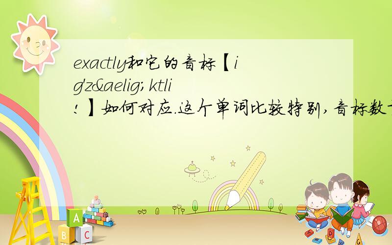 exactly和它的音标【ig'zæktli!】如何对应.这个单词比较特别,音标数量比单词还多出一个,我不知道那些音标对应哪些字母了,还请知道的人指教一下.Thank!