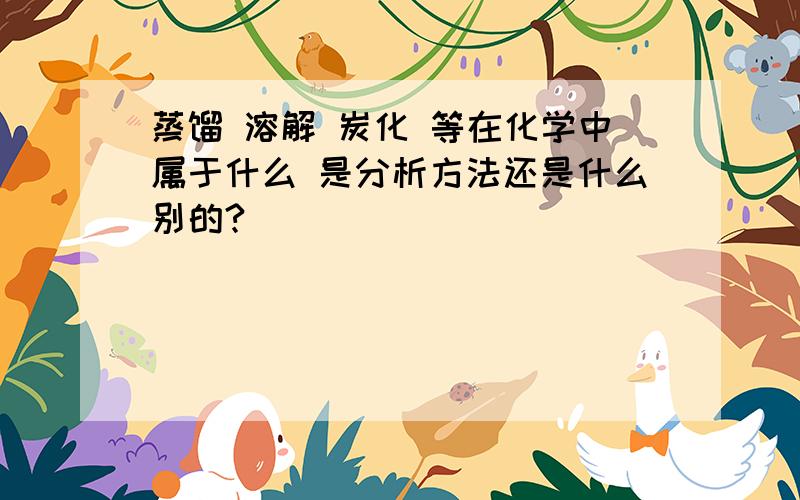 蒸馏 溶解 炭化 等在化学中属于什么 是分析方法还是什么别的?