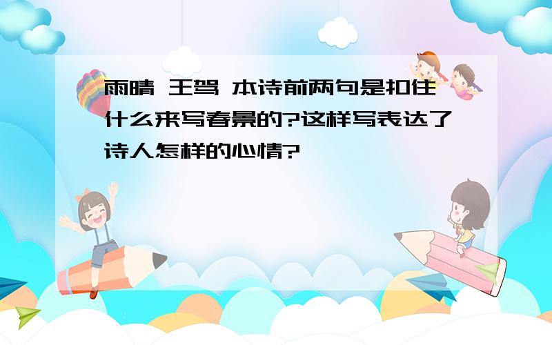 雨晴 王驾 本诗前两句是扣住什么来写春景的?这样写表达了诗人怎样的心情?