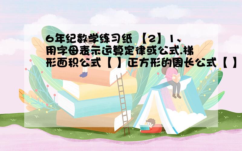 6年纪数学练习纸 【2】1、用字母表示运算定律或公式.梯形面积公式【 】正方形的周长公式【 】2、 商店运回a个苹果,运回的梨比苹果的3倍少b筐,用式子表示运回梨的筐数应是【 】3、 ‘x的4