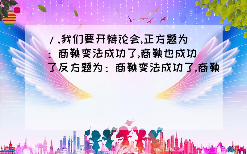 /.我们要开辩论会,正方题为：商鞅变法成功了,商鞅也成功了反方题为：商鞅变法成功了,商鞅