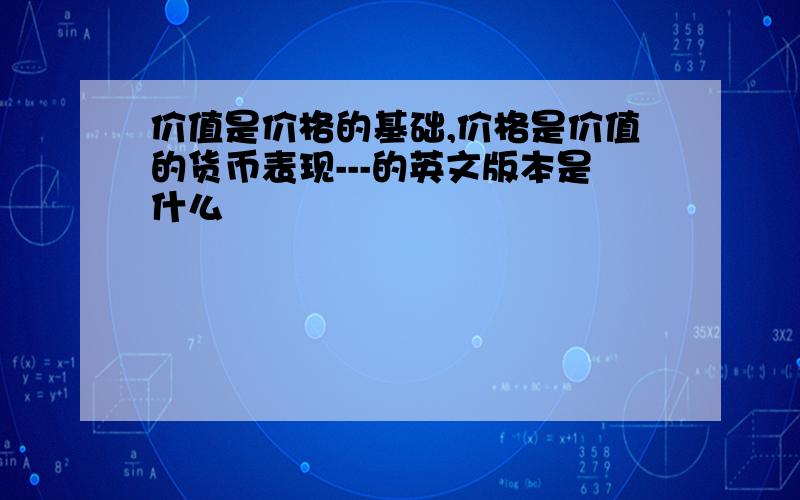 价值是价格的基础,价格是价值的货币表现---的英文版本是什么