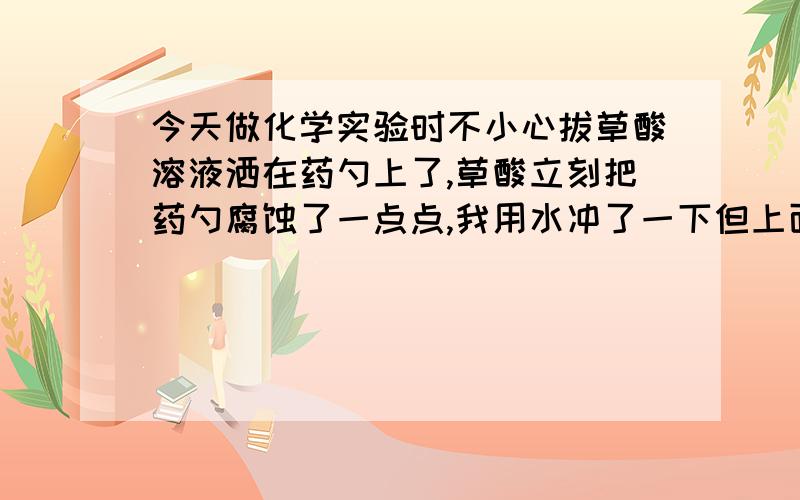 今天做化学实验时不小心拔草酸溶液洒在药勺上了,草酸立刻把药勺腐蚀了一点点,我用水冲了一下但上面有黑色的东西,有没有办法让药勺恢复原状?