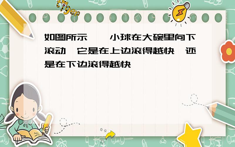 如图所示,一小球在大碗里向下滚动,它是在上边滚得越快,还是在下边滚得越快