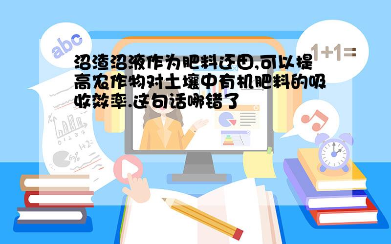 沼渣沼液作为肥料还田,可以提高农作物对土壤中有机肥料的吸收效率.这句话哪错了