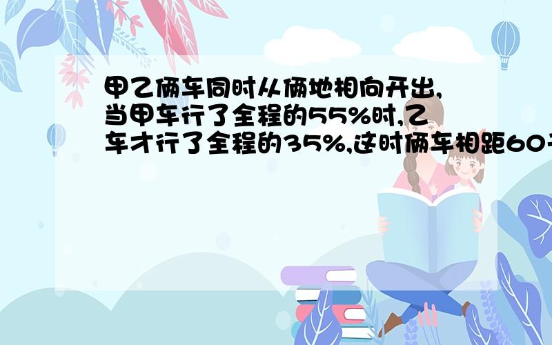 甲乙俩车同时从俩地相向开出,当甲车行了全程的55%时,乙车才行了全程的35%,这时俩车相距60千米,俩地之间的