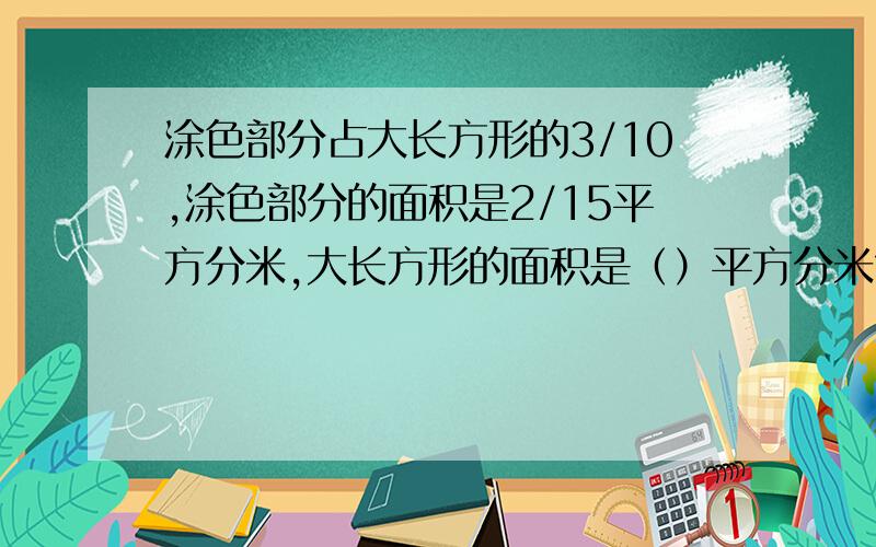 涂色部分占大长方形的3/10,涂色部分的面积是2/15平方分米,大长方形的面积是（）平方分米?要算式,