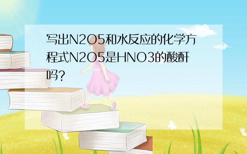 写出N2O5和水反应的化学方程式N2O5是HNO3的酸酐吗？