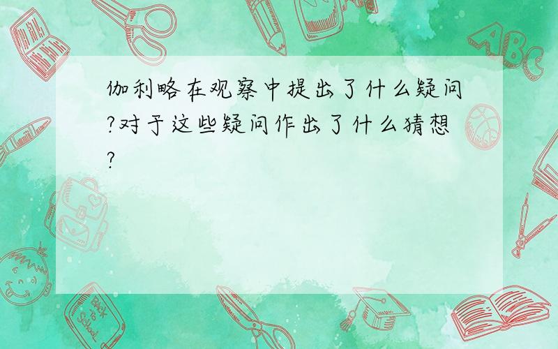 伽利略在观察中提出了什么疑问?对于这些疑问作出了什么猜想?