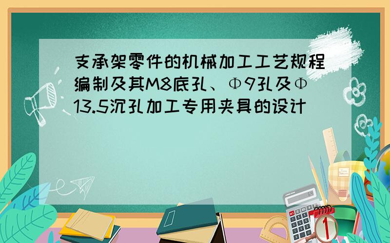 支承架零件的机械加工工艺规程编制及其M8底孔、Φ9孔及Φ13.5沉孔加工专用夹具的设计