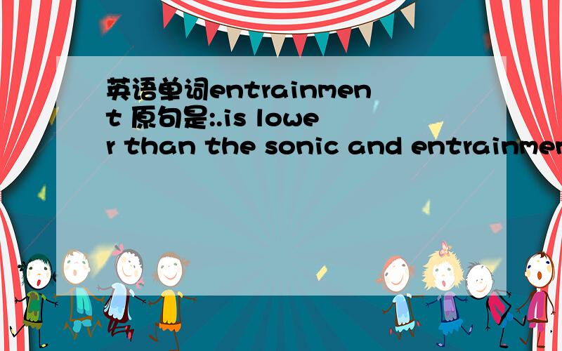 英语单词entrainment 原句是:.is lower than the sonic and entrainment limits.