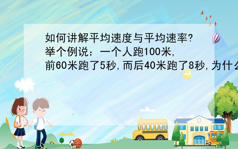 如何讲解平均速度与平均速率?举个例说：一个人跑100米,前60米跑了5秒,而后40米跑了8秒,为什么不能用（60÷5+40÷8）÷2＝（12+5）÷2= 8.5(米/秒)为什么不能用(5+8)÷2=6.5