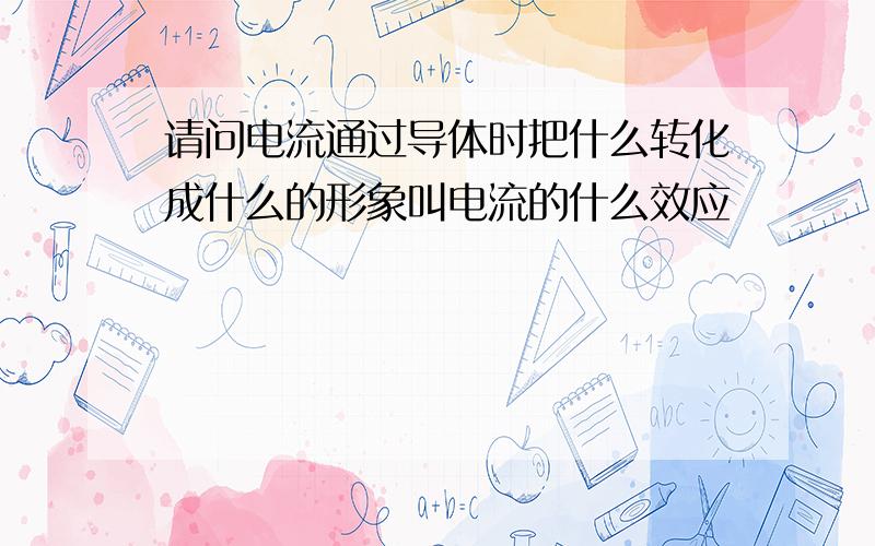 请问电流通过导体时把什么转化成什么的形象叫电流的什么效应