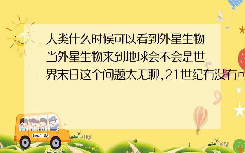 人类什么时候可以看到外星生物当外星生物来到地球会不会是世界末日这个问题太无聊,21世纪有没有可能第三次世界大战