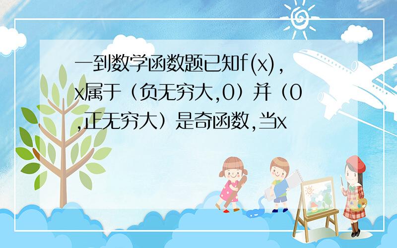 一到数学函数题已知f(x),x属于（负无穷大,0）并（0,正无穷大）是奇函数,当x