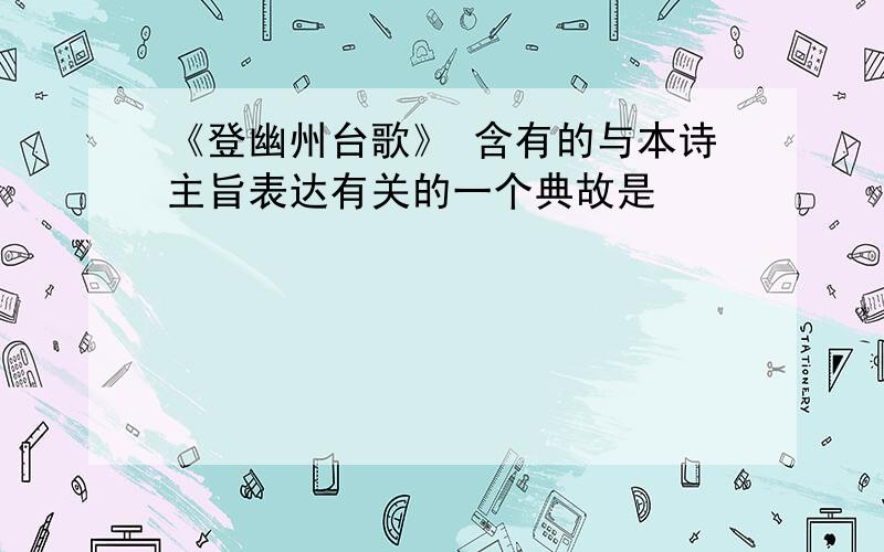 《登幽州台歌》 含有的与本诗主旨表达有关的一个典故是