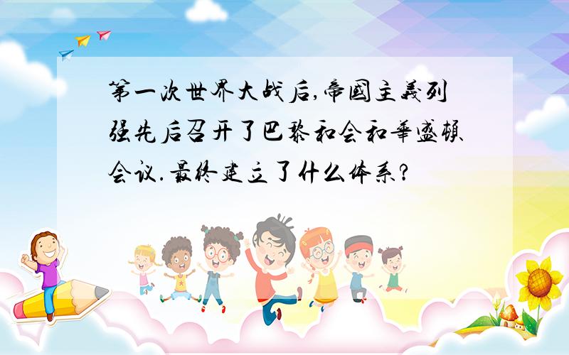 第一次世界大战后,帝国主义列强先后召开了巴黎和会和华盛顿会议.最终建立了什么体系?