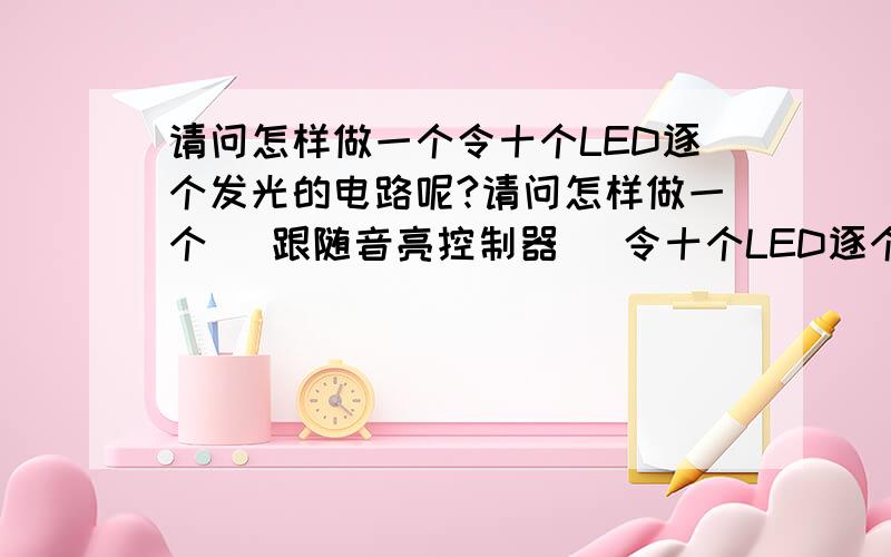 请问怎样做一个令十个LED逐个发光的电路呢?请问怎样做一个 (跟随音亮控制器) 令十个LED逐个发光或熄灭的电路呢?