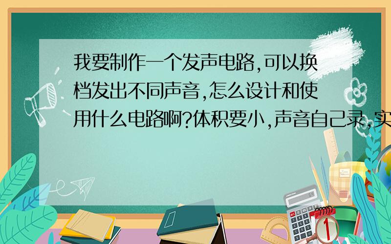 我要制作一个发声电路,可以换档发出不同声音,怎么设计和使用什么电路啊?体积要小,声音自己录,实现方式容易点的,需要哪些芯片,