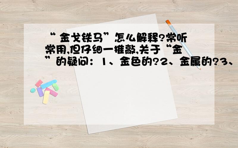 “ 金戈铁马”怎么解释?常听常用,但仔细一推敲,关于“金”的疑问：1、金色的?2、金属的?3、类似于军号的“金”?比如“鸣金收兵”?戈是什么玩艺?铁马是什么东东?