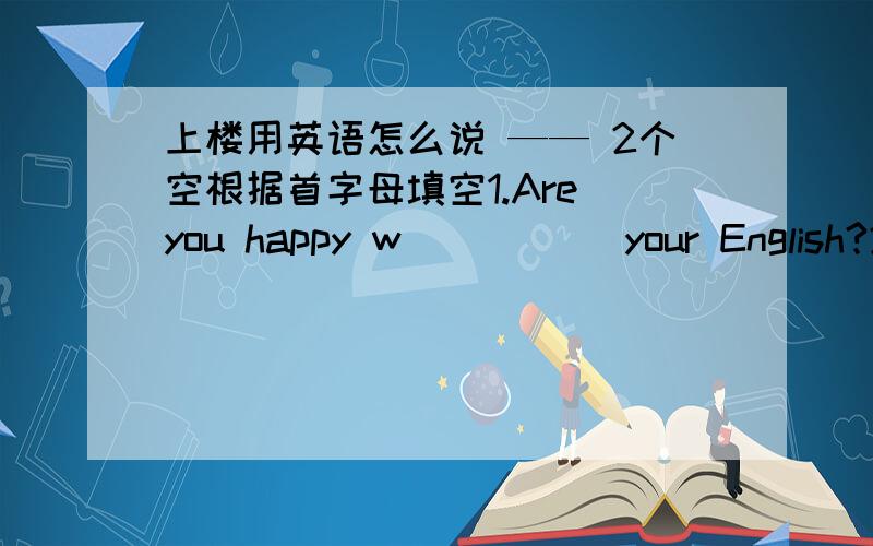 上楼用英语怎么说 —— 2个空根据首字母填空1.Are you happy w_____ your English?2.I'm a big football f_____.3.Classical music fans f____ these directions.I find English to be _____ interesting of all subjects.A.very B.the more C.too D