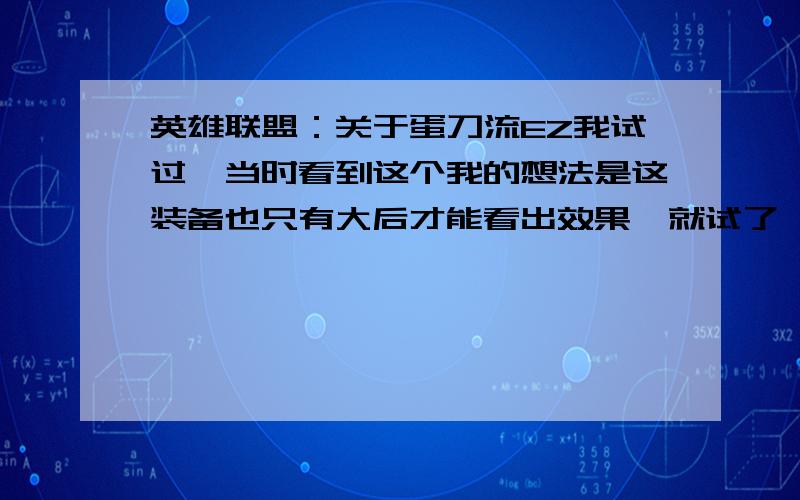 英雄联盟：关于蛋刀流EZ我试过,当时看到这个我的想法是这装备也只有大后才能看出效果,就试了一下,结果本来优势弄成劣势,先我打暴下路,出到明朗鞋和蛋刀就输了,还有个破败没成型,真心