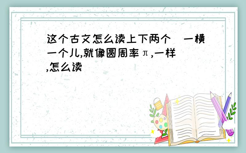 这个古文怎么读上下两个（一横一个儿,就像圆周率π,一样）,怎么读