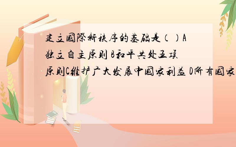 建立国际新秩序的基础是（）A独立自主原则 B和平共处五项原则C维护广大发展中国家利益 D所有国家一律平等