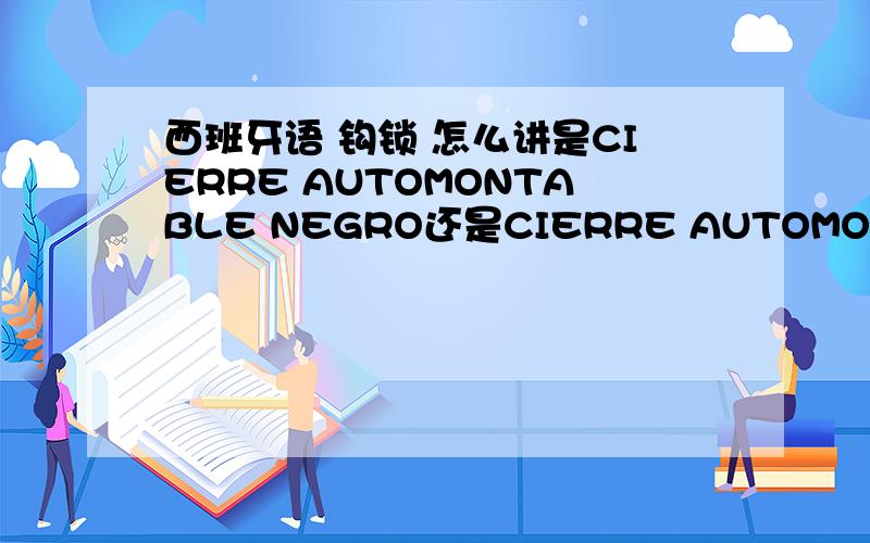 西班牙语 钩锁 怎么讲是CIERRE AUTOMONTABLE NEGRO还是CIERRE AUTOMONTABLE FENIX MINI NEGRO