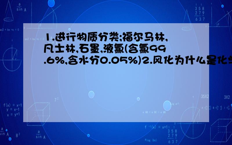 1.进行物质分类;福尔马林,凡士林,石墨,液氯(含氯99.6%,含水分0.05%)2.风化为什么是化学变化?3.氯化钠的颜色