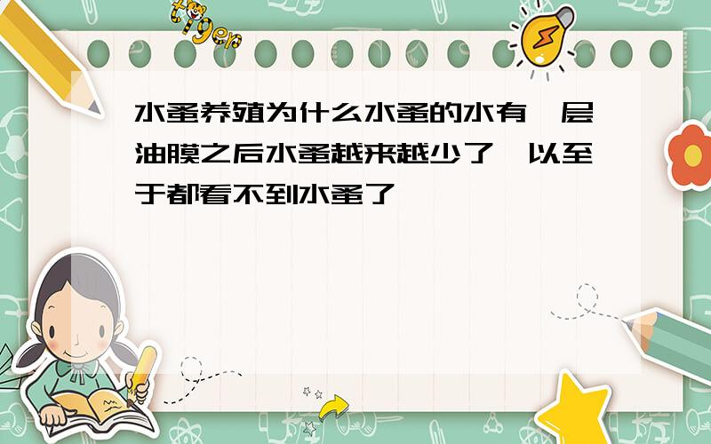 水蚤养殖为什么水蚤的水有一层油膜之后水蚤越来越少了,以至于都看不到水蚤了