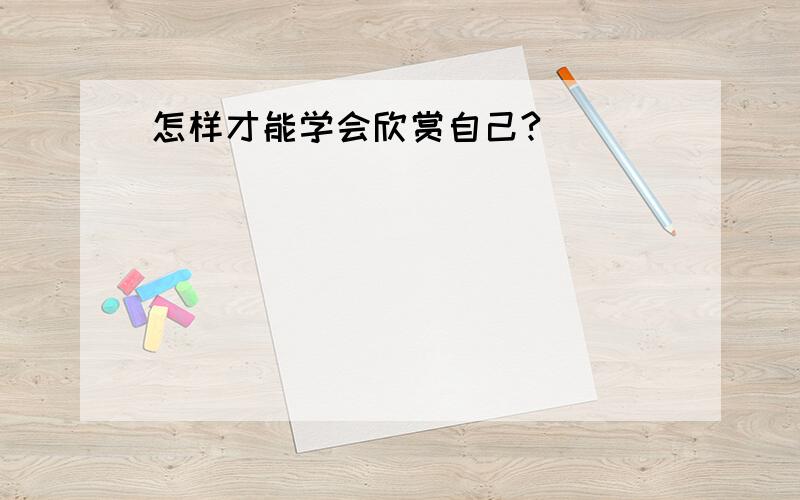 怎样才能学会欣赏自己?