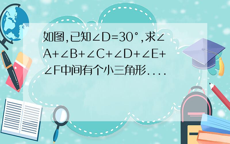 如图,已知∠D=30°,求∠A+∠B+∠C+∠D+∠E+∠F中间有个小三角形....