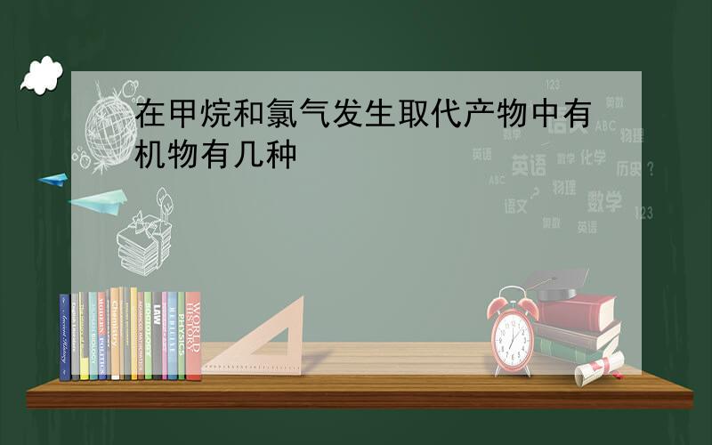 在甲烷和氯气发生取代产物中有机物有几种