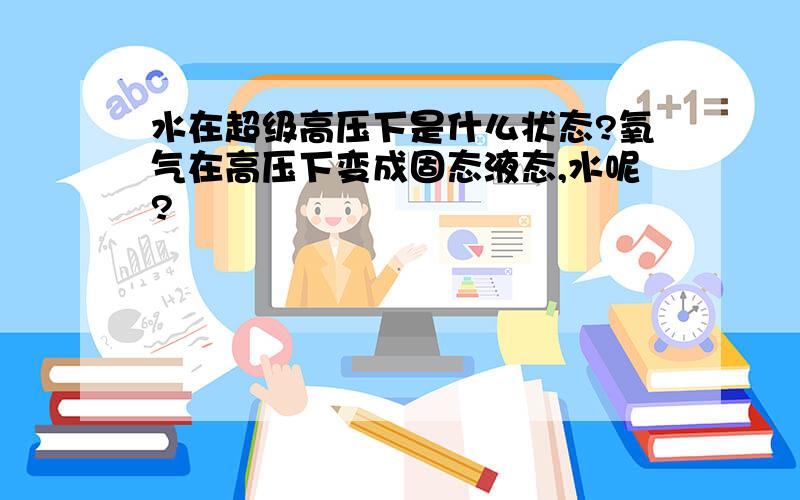 水在超级高压下是什么状态?氧气在高压下变成固态液态,水呢?