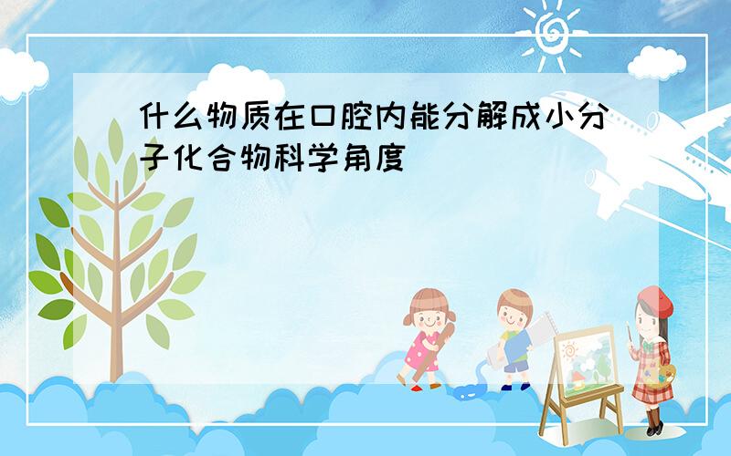 什么物质在口腔内能分解成小分子化合物科学角度