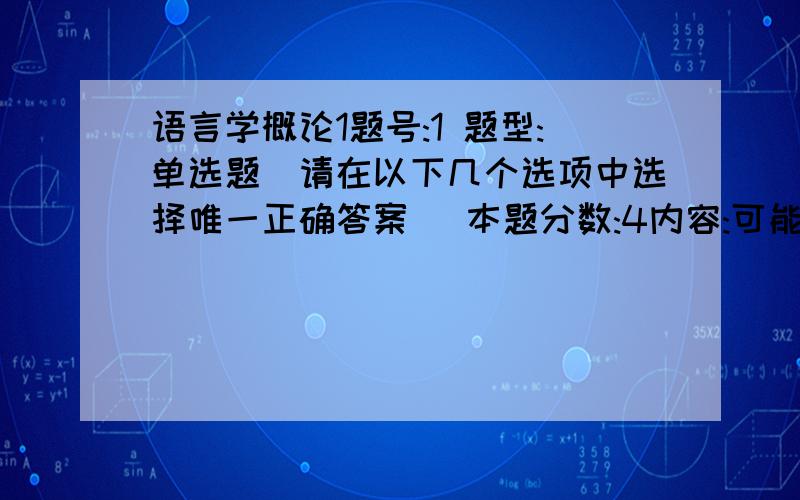 语言学概论1题号:1 题型:单选题（请在以下几个选项中选择唯一正确答案） 本题分数:4内容:可能会单独构成词的语素是（ ）.选项:a、词根b、词缀c、词尾d、词干题号:2 题型:单选题（请在以