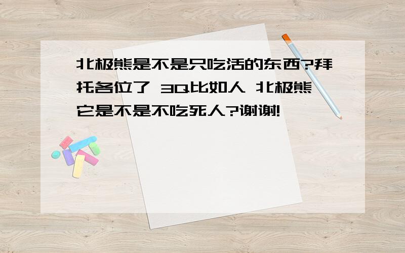 北极熊是不是只吃活的东西?拜托各位了 3Q比如人 北极熊它是不是不吃死人?谢谢!