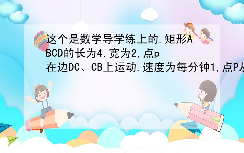 这个是数学导学练上的.矩形ABCD的长为4,宽为2,点p在边DC、CB上运动,速度为每分钟1,点P从D点开始经过点C至B结束,设△ADP的面积为y,运动时间为x（x≠0）分,请你回答：（1）写出y与x的函数关系式