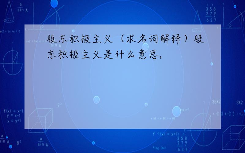 股东积极主义（求名词解释）股东积极主义是什么意思,