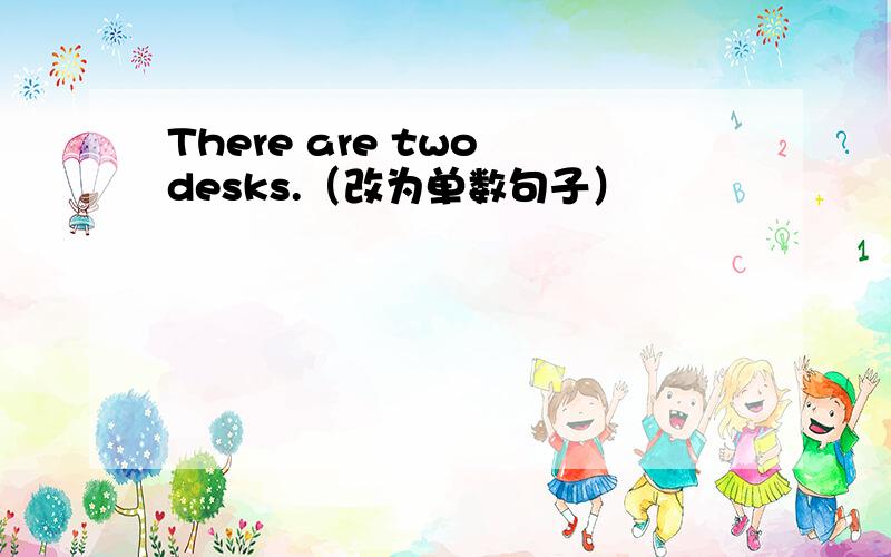 There are two desks.（改为单数句子）