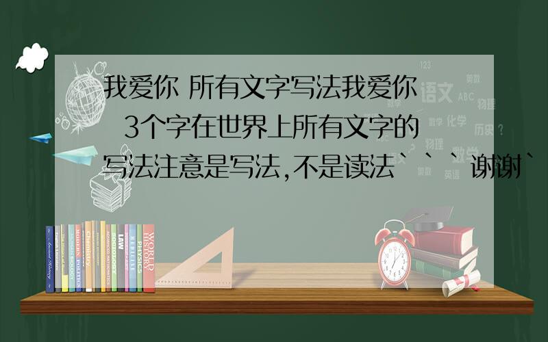 我爱你 所有文字写法我爱你   3个字在世界上所有文字的写法注意是写法,不是读法```谢谢````