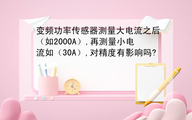 变频功率传感器测量大电流之后（如2000A）,再测量小电流如（30A）,对精度有影响吗?