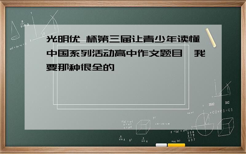 光明优 杯第三届让青少年读懂中国系列活动高中作文题目,我要那种很全的,