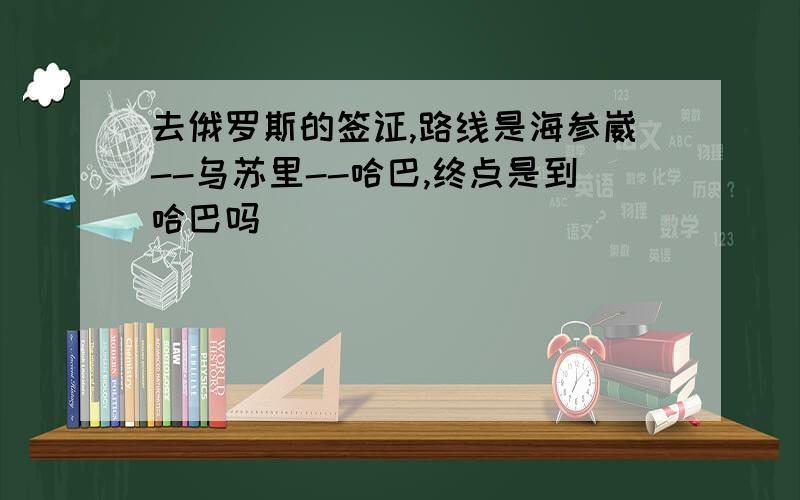 去俄罗斯的签证,路线是海参崴--乌苏里--哈巴,终点是到哈巴吗