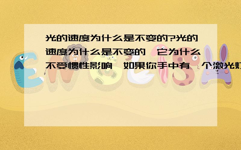 光的速度为什么是不变的?光的速度为什么是不变的,它为什么不受惯性影响,如果你手中有一个激光灯,你把灯打开,同时你也以光速前进,那么光将被压缩,它会变成一个点,这个点可以叫奇点吗,